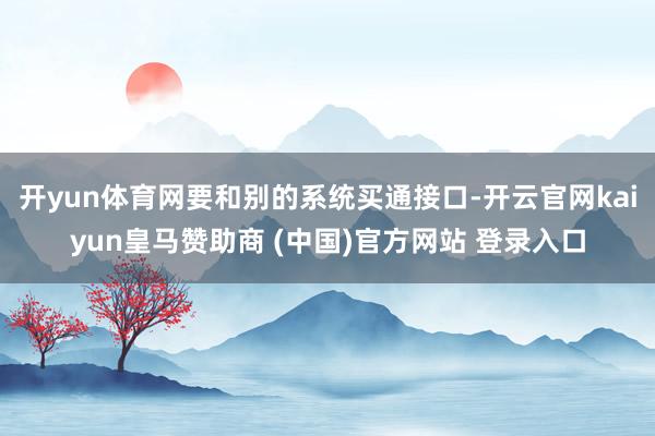 开yun体育网要和别的系统买通接口-开云官网kaiyun皇马赞助商 (中国)官方网站 登录入口