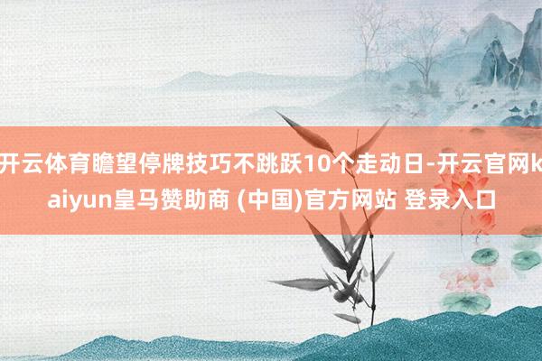 开云体育瞻望停牌技巧不跳跃10个走动日-开云官网kaiyun皇马赞助商 (中国)官方网站 登录入口