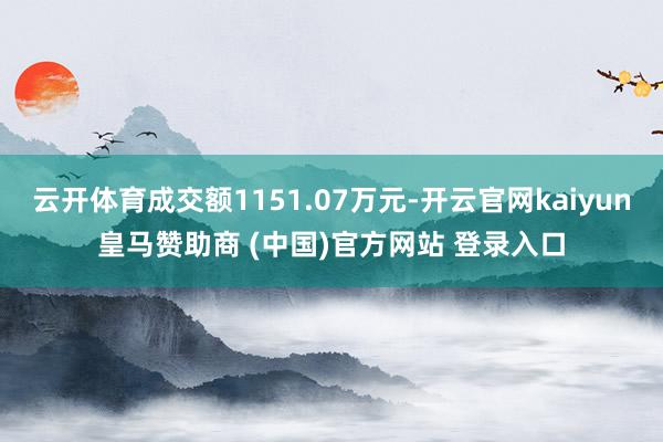 云开体育成交额1151.07万元-开云官网kaiyun皇马赞助商 (中国)官方网站 登录入口
