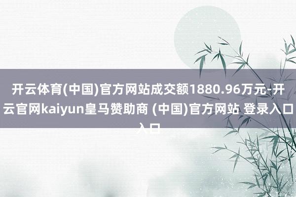 开云体育(中国)官方网站成交额1880.96万元-开云官网kaiyun皇马赞助商 (中国)官方网站 登录入口