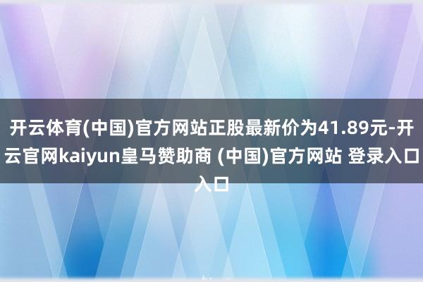 开云体育(中国)官方网站正股最新价为41.89元-开云官网kaiyun皇马赞助商 (中国)官方网站 登录入口