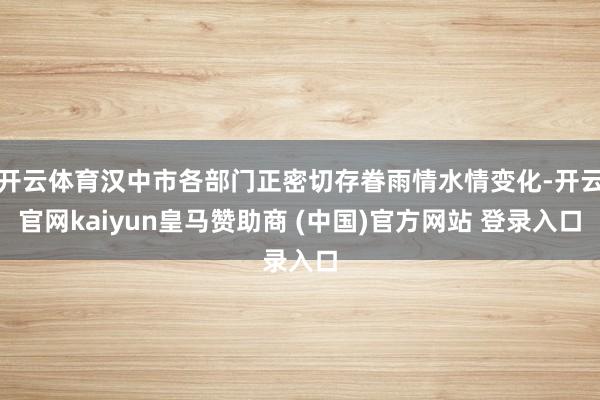 开云体育汉中市各部门正密切存眷雨情水情变化-开云官网kaiyun皇马赞助商 (中国)官方网站 登录入口