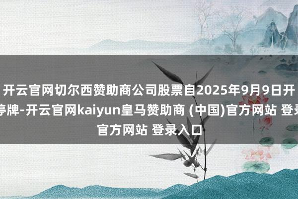 开云官网切尔西赞助商公司股票自2025年9月9日开市起停牌-开云官网kaiyun皇马赞助商 (中国)官方网站 登录入口