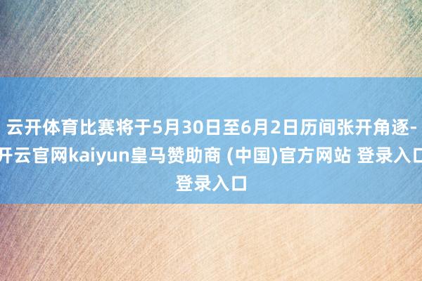 云开体育比赛将于5月30日至6月2日历间张开角逐-开云官网kaiyun皇马赞助商 (中国)官方网站 登录入口