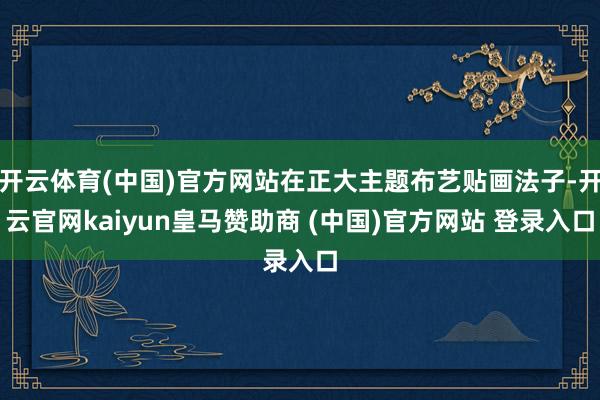 开云体育(中国)官方网站在正大主题布艺贴画法子-开云官网kaiyun皇马赞助商 (中国)官方网站 登录入口