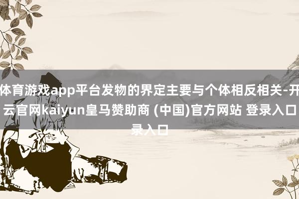 体育游戏app平台发物的界定主要与个体相反相关-开云官网kaiyun皇马赞助商 (中国)官方网站 登录入口