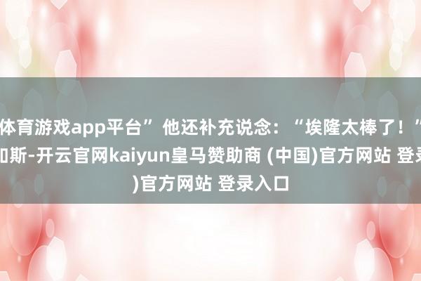 体育游戏app平台” 他还补充说念：“埃隆太棒了！”　　尽管如斯-开云官网kaiyun皇马赞助商 (中国)官方网站 登录入口