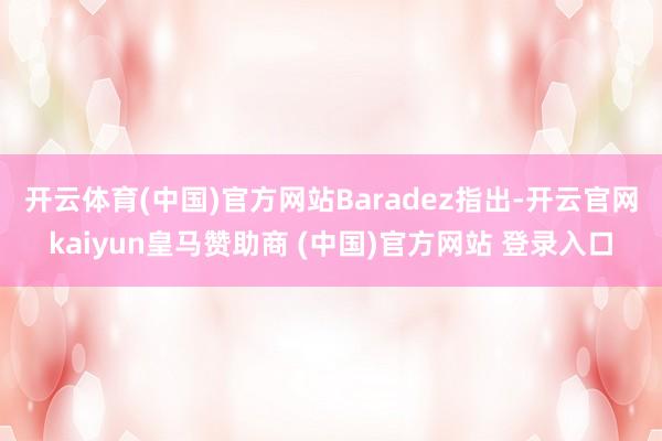 开云体育(中国)官方网站　　Baradez指出-开云官网kaiyun皇马赞助商 (中国)官方网站 登录入口