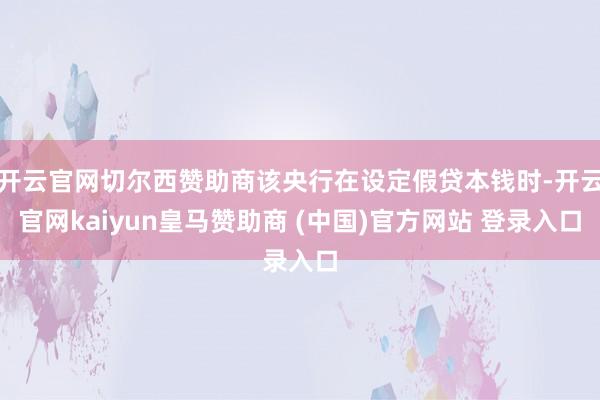 开云官网切尔西赞助商该央行在设定假贷本钱时-开云官网kaiyun皇马赞助商 (中国)官方网站 登录入口
