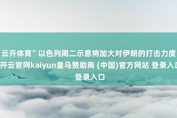 云开体育”　　以色列周二示意将加大对伊朗的打击力度-开云官网kaiyun皇马赞助商 (中国)官方网站 登录入口