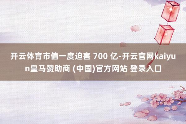 开云体育市值一度迫害 700 亿-开云官网kaiyun皇马赞助商 (中国)官方网站 登录入口