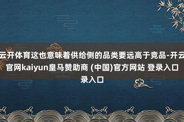 云开体育这也意味着供给侧的品类要远高于竞品-开云官网kaiyun皇马赞助商 (中国)官方网站 登录入口
