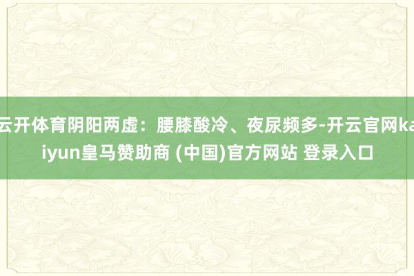 云开体育阴阳两虚：腰膝酸冷、夜尿频多-开云官网kaiyun皇马赞助商 (中国)官方网站 登录入口