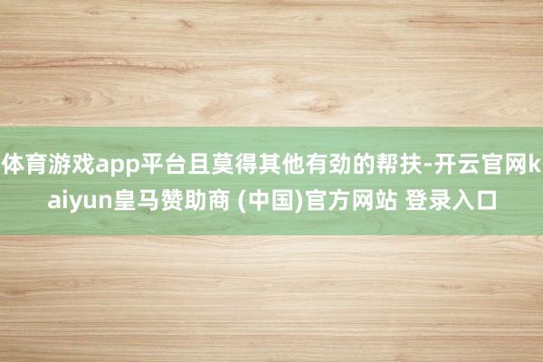 体育游戏app平台且莫得其他有劲的帮扶-开云官网kaiyun皇马赞助商 (中国)官方网站 登录入口