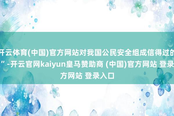 开云体育(中国)官方网站对我国公民安全组成信得过的威逼”-开云官网kaiyun皇马赞助商 (中国)官方网站 登录入口