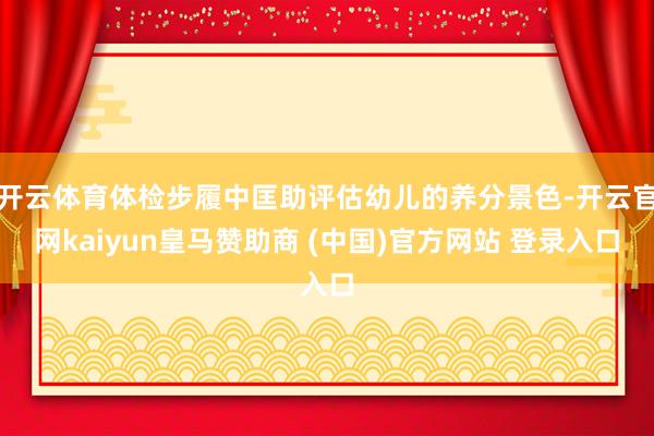 开云体育体检步履中匡助评估幼儿的养分景色-开云官网kaiyun皇马赞助商 (中国)官方网站 登录入口