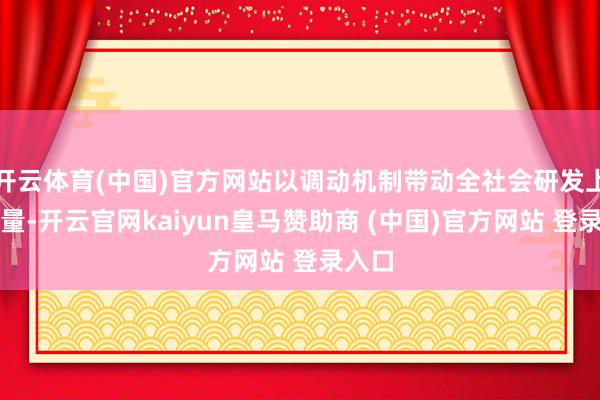 开云体育(中国)官方网站以调动机制带动全社会研发上风力量-开云官网kaiyun皇马赞助商 (中国)官方网站 登录入口