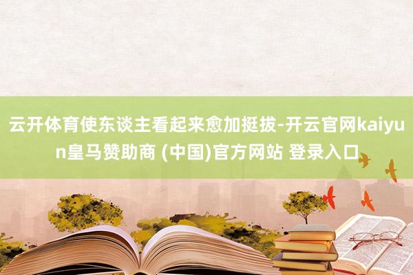 云开体育使东谈主看起来愈加挺拔-开云官网kaiyun皇马赞助商 (中国)官方网站 登录入口