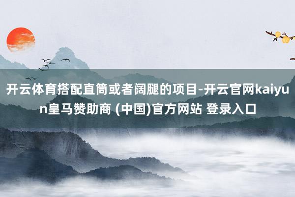 开云体育搭配直筒或者阔腿的项目-开云官网kaiyun皇马赞助商 (中国)官方网站 登录入口