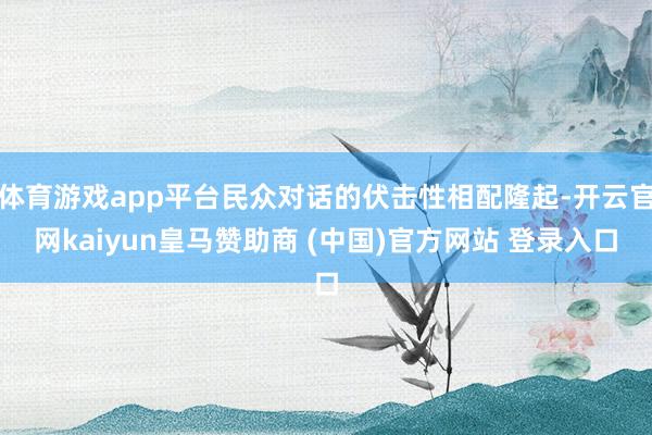 体育游戏app平台民众对话的伏击性相配隆起-开云官网kaiyun皇马赞助商 (中国)官方网站 登录入口
