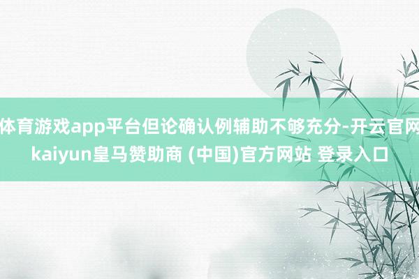 体育游戏app平台但论确认例辅助不够充分-开云官网kaiyun皇马赞助商 (中国)官方网站 登录入口