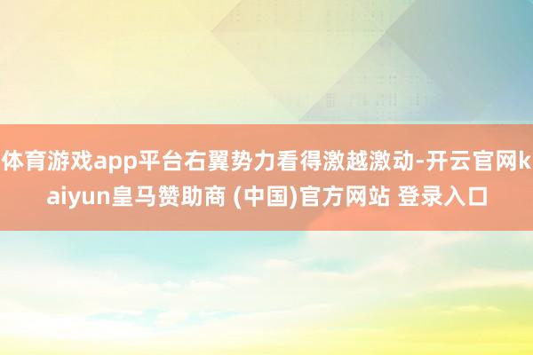 体育游戏app平台右翼势力看得激越激动-开云官网kaiyun皇马赞助商 (中国)官方网站 登录入口