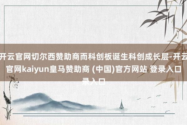 开云官网切尔西赞助商而科创板诞生科创成长层-开云官网kaiyun皇马赞助商 (中国)官方网站 登录入口