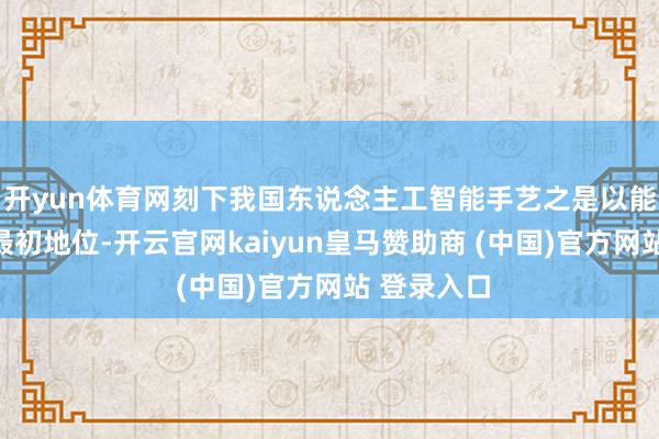 开yun体育网刻下我国东说念主工智能手艺之是以能居于群众最初地位-开云官网kaiyun皇马赞助商 (中国)官方网站 登录入口