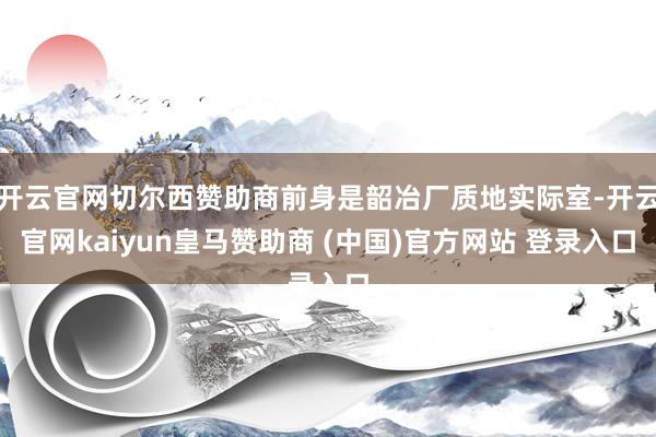 开云官网切尔西赞助商前身是韶冶厂质地实际室-开云官网kaiyun皇马赞助商 (中国)官方网站 登录入口