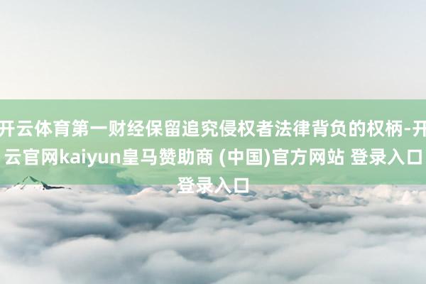 开云体育第一财经保留追究侵权者法律背负的权柄-开云官网kaiyun皇马赞助商 (中国)官方网站 登录入口