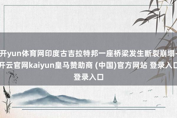开yun体育网印度古吉拉特邦一座桥梁发生断裂崩塌-开云官网kaiyun皇马赞助商 (中国)官方网站 登录入口