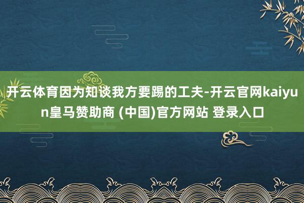 开云体育因为知谈我方要踢的工夫-开云官网kaiyun皇马赞助商 (中国)官方网站 登录入口