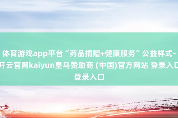 体育游戏app平台“药品捐赠+健康服务”公益样式-开云官网kaiyun皇马赞助商 (中国)官方网站 登录入口