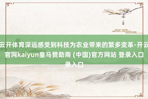 云开体育深远感受到科技为农业带来的繁多变革-开云官网kaiyun皇马赞助商 (中国)官方网站 登录入口