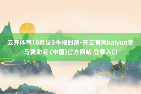 云开体育　　10月是3季报时刻-开云官网kaiyun皇马赞助商 (中国)官方网站 登录入口