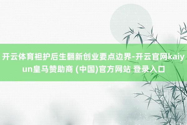 开云体育袒护后生翻新创业要点边界-开云官网kaiyun皇马赞助商 (中国)官方网站 登录入口