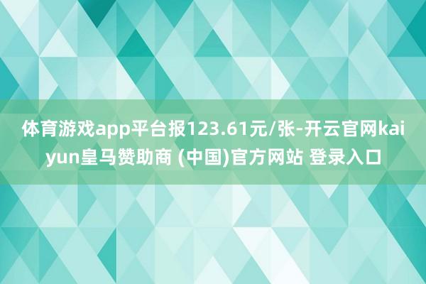 体育游戏app平台报123.61元/张-开云官网kaiyun皇马赞助商 (中国)官方网站 登录入口