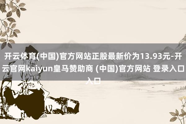 开云体育(中国)官方网站正股最新价为13.93元-开云官网kaiyun皇马赞助商 (中国)官方网站 登录入口