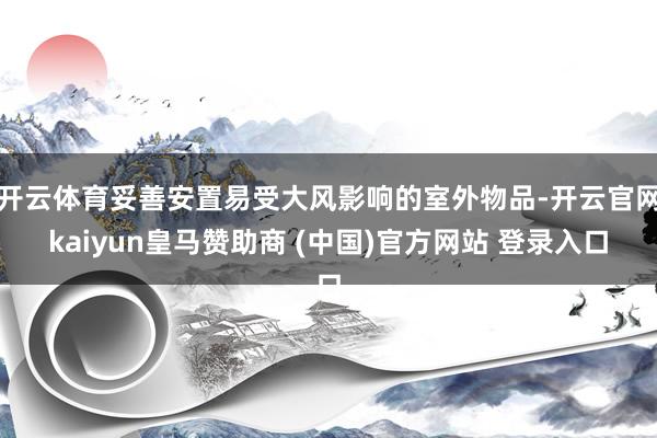 开云体育妥善安置易受大风影响的室外物品-开云官网kaiyun皇马赞助商 (中国)官方网站 登录入口