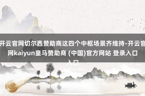 开云官网切尔西赞助商这四个中枢场景齐维持-开云官网kaiyun皇马赞助商 (中国)官方网站 登录入口