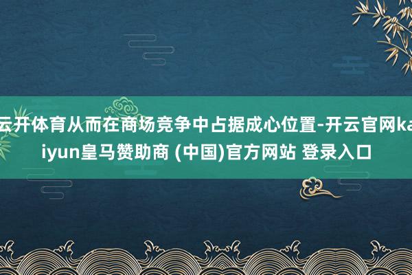 云开体育从而在商场竞争中占据成心位置-开云官网kaiyun皇马赞助商 (中国)官方网站 登录入口