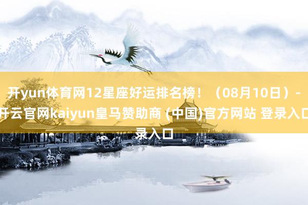 开yun体育网12星座好运排名榜！（08月10日）-开云官网kaiyun皇马赞助商 (中国)官方网站 登录入口