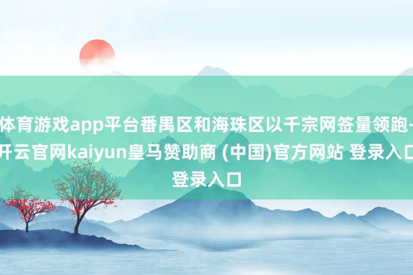 体育游戏app平台番禺区和海珠区以千宗网签量领跑-开云官网kaiyun皇马赞助商 (中国)官方网站 登录入口