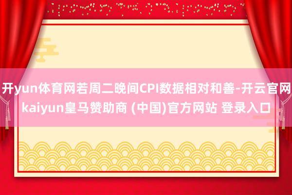 开yun体育网若周二晚间CPI数据相对和善-开云官网kaiyun皇马赞助商 (中国)官方网站 登录入口