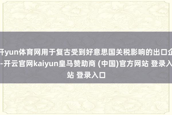 开yun体育网用于复古受到好意思国关税影响的出口企业-开云官网kaiyun皇马赞助商 (中国)官方网站 登录入口