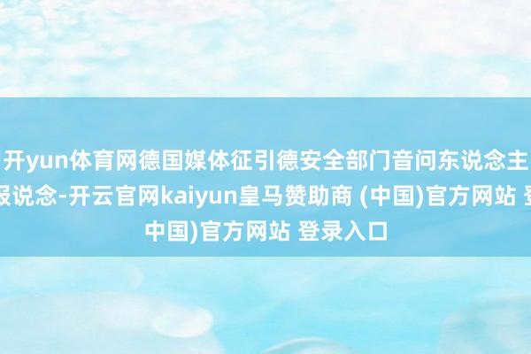 开yun体育网德国媒体征引德安全部门音问东说念主士的话报说念-开云官网kaiyun皇马赞助商 (中国)官方网站 登录入口