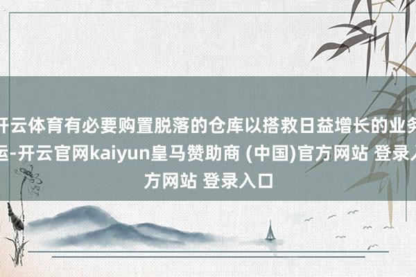 开云体育有必要购置脱落的仓库以搭救日益增长的业务营运-开云官网kaiyun皇马赞助商 (中国)官方网站 登录入口