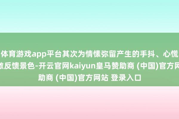 体育游戏app平台其次为情愫弥留产生的手抖、心慌、心焦等应激反馈景色-开云官网kaiyun皇马赞助商 (中国)官方网站 登录入口