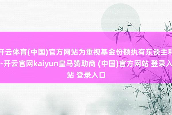 开云体育(中国)官方网站为重视基金份额执有东谈主利益-开云官网kaiyun皇马赞助商 (中国)官方网站 登录入口