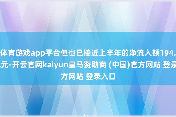 体育游戏app平台但也已接近上半年的净流入额194.97亿元-开云官网kaiyun皇马赞助商 (中国)官方网站 登录入口